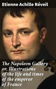 The Napoleon Gallery or, Illustrations of the Life and Times of the Emperor of France cover image
