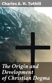The Origin and Development of Christian Dogma : An Essay in the Science of History cover image