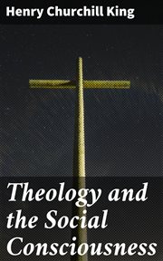 Theology and the Social Consciousness : A Study of the Relations of the Social Consciousness to Theology cover image