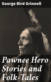 Pawnee Hero Stories and Folk : Tales. With notes on the origin, customs and character of the Pawnee people cover image