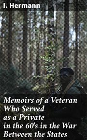 Memoirs of a Veteran Who Served as a Private in the 60's in the War Between the States : Personal Incidents, Experiences and Observations cover image