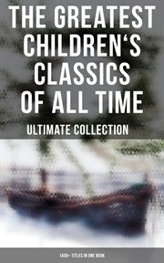 The Greatest Children's Classics of All Time – Ultimate Collection : 1400+ Titles in One Book. Novels, Stories, Fantasy Classics, Fables, Fairytales, Adventures & Legends cover image