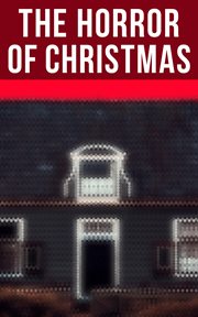 The Horror of Christmas : Collection of the Best Ghost Stories, Supernatural Mysteries & Gothic Horrors cover image
