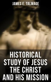 Historical Study of Jesus the Christ and His Mission : The Messiah According to Holy Scriptures Both Ancient and Modern cover image