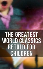The Greatest World Classics Retold for Children : Odysseus, Arabian Nights Entertainments, Viking Tales, King Arthur, Don Quixote, Gulliver's Travels… cover image