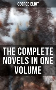 The Complete Novels in One Volume : Middlemarch, Adam Bede, The Mill on the Floss, Silas Marner, Romola, Felix Holt & Daniel Deronda cover image