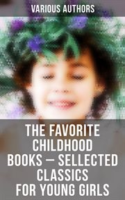 The Favorite Childhood Books – Sellected Classics for Young Girls : Including the Biographies of the Most Defiant, Forceful and Influential Women in History cover image