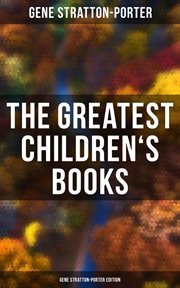 The Greatest Children's Books : Gene Stratton. Porter Edition. Laddie, A Girl of the Limberlost, The Harvester, Michael O'Halloran, A Daughter of the Land… cover image