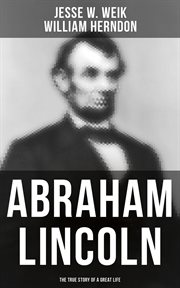 Abraham Lincoln : The True Story of a Great Life. Biography of the 16th President of the United States cover image