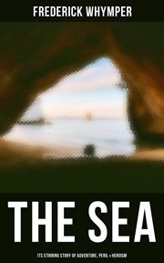 The Sea : Its Stirring Story of Adventure, Peril & Heroism. The History of Sea Voyages, Discovery, Piracy and Maritime Warfare cover image