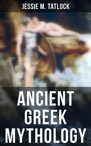 Ancient Greek Mythology : The Complete Stories of Greek Gods, Heroes, Monsters, Adventures, Voyages, Tragedies & Wars cover image