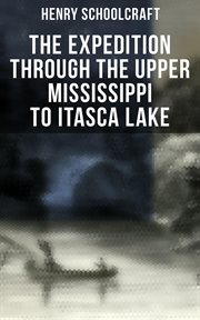 The Expedition through the Upper Mississippi to Itasca Lake : An Exploratory Trip Through the St. Croix and Burntwood Rivers cover image