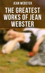 The Greatest Works of Jean Webster : Daddy-Long-Legs, Dear Enemy, When Patty Went to College, Just Patty, Jerry Junior cover image
