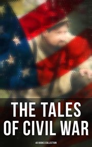 The Tales of Civil War : 40 Books Collection. Novels & Stories of Civil War, Including the Rhodes History of the War cover image