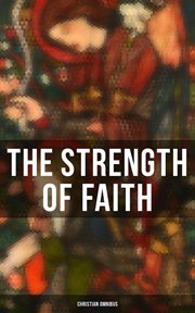 The Strength of Faith : Christian Omnibus. 50+ Books on Theology, Philosophy, Spirituality and History of Christian Religion cover image