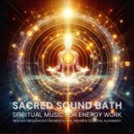 Sacred Sound Bath - Spiritual Music for Energy Work : Healing Frequencies For Meditation, Prayer & Celestial Alignment cover image