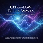 Ultra-Low Delta Waves - Sleep Frequencies for Nervous System Regulation : Soundscapes for Deep Sleep to Support Melatonin Production, Ease Stress, Promote Tranquility, and En cover image