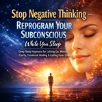 Deep Sleep Hypnosis - Stop Negative Thinking - Reprogram Your Subconscious While You Sleep : Deep Sleep Hypnosis for Letting Go, Mental Clarity, Emotional Healing & Lasting Inner Change cover image