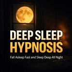 Deep Sleep Hypnosis : Fall Asleep Fast and Sleep Deep All Night cover image