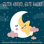 Guten Abend, Gute Nacht : Einschlafmärchen Und Gute-nacht-geschichten cover image