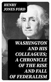 Washington and His Colleagues : A Chronicle of the Rise and Fall of Federalism cover image
