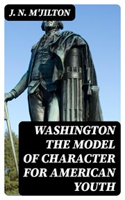 Washington the Model of Character for American Youth : An Address Delivered to the Boys of the Public Schools cover image