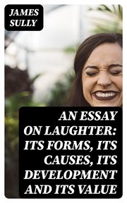 An Essay on Laughter : Its Forms, Its Causes, Its Development and Its Value cover image