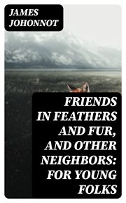 Friends in Feathers and Fur, and Other Neighbors : For Young Folks cover image