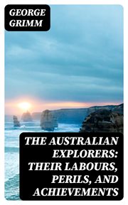 The Australian Explorers : Their Labours, Perils, and Achievements. Being a Narrative of Discovery from the Landing of Captain Cook to the Centennial Year cover image