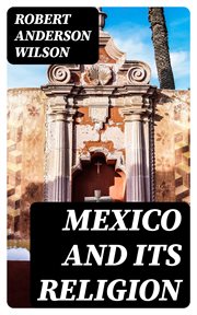 Mexico and Its Religion : With Incidents of Travel in That Country During Parts of the Years 1851-52-53-54, and Historical Not cover image