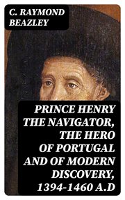 Prince Henry the Navigator, the Hero of Portugal and of Modern Discovery, 1394 : 1460 A.D cover image