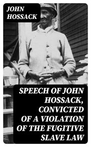 Speech of John Hossack, Convicted of a Violation of the Fugitive Slave Law : Before Judge Drummond, of the United States District Court, Chicago, IL cover image