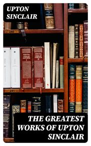 The Greatest Works of Upton Sinclair : Novels, Social Studies & Health Guides cover image