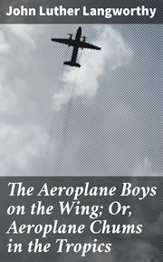 The Aeroplane Boys on the Wing : Or, Aeroplane Chums in the Tropics cover image