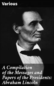 A compilation of the messages and papers of the Presidents. Abraham Lincoln cover image