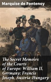 The Secret Memoirs of the Courts of Europe : William II, Germany; Francis Joseph, Austria. Hungary cover image