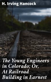 The Young Engineers in Colorado : Or, At Railroad Building in Earnest cover image