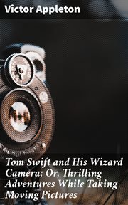 Tom Swift and His Wizard Camera : Or, Thrilling Adventures While Taking Moving Pictures cover image