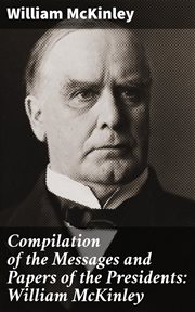 Compilation of the Messages and Papers of the Presidents : William McKinley. Messages, Proclamations, and Executive Orders Relating to the Spanish-American War cover image