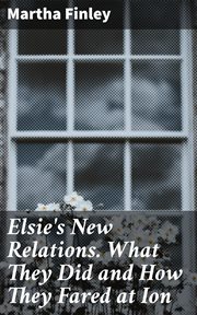 Elsie's New Relations. What They Did and How They Fared at Ion : A Sequel to Grandmother Elsie cover image