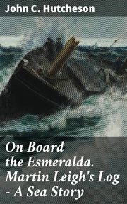 On Board the Esmeralda. Martin Leigh's Log : A Sea Story cover image