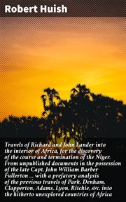 Travels of Richard and John Lander into the interior of Africa : The discovery of the course and termination of the Niger. From unpublished documents in the possessi cover image