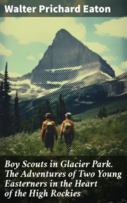 Boy Scouts in Glacier Park. The Adventures of Two Young Easterners in the Heart of the High Rockies cover image