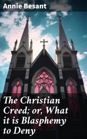 The Christian Creed : or, What it is Blasphemy to Deny cover image