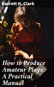 How to Produce Amateur Plays : A Practical Manual cover image