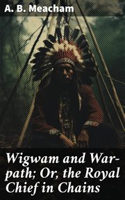 Wigwam and War : path; Or, the Royal Chief in Chains cover image
