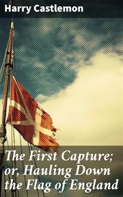The First Capture : or, Hauling Down the Flag of England cover image