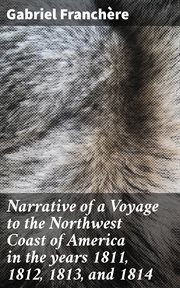 Narrative of a Voyage to the Northwest Coast of America in the years 1811, 1812, 1813, and 1814 : The First American Settlement on the Pacific cover image