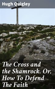 The Cross and the Shamrock. Or, How to Defend the Faith : An Irish-American Catholic Tale of Real Life cover image