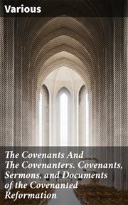 The Covenants and the Covenanters. Covenants, Sermons, and Documents of the Covenanted Reformation cover image